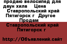 продаю велосипед для даун-хила  › Цена ­ 60 000 - Ставропольский край, Пятигорск г. Другое » Продам   . Ставропольский край,Пятигорск г.